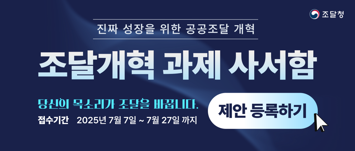 조달청.진짜 성장을 위한 공공조달 개혁.조달개혁 과제 사서함.당신의 목소리가 조달을 바꿉니다.접수기간:2025년7월7일~7월27일 까지.제안 등록하기.